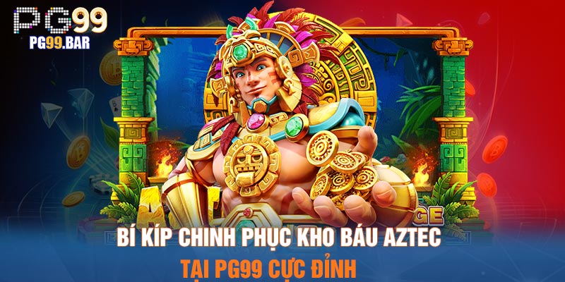 Bí kíp chinh phục kho báu Aztec tại PG99 cực đỉnh
